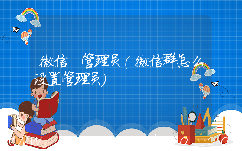 微信 管理员(微信群怎么设置管理员)